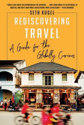 Rediscovering Travel: A Guide for the Globally Curious by Seth Kugel