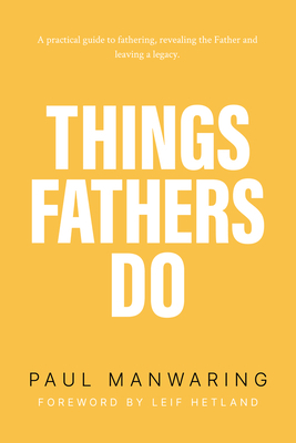 Things Fathers Do: A Practical and Supernatural Guide to Fathering, Revealing the Father and Leaving a Legacy. by Paul Manwaring