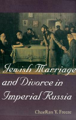 Jewish Marriage and Divorce in Imperial Russia (Tauber Institute for the Study of European Jewry Series) by ChaeRan Y. Freeze
