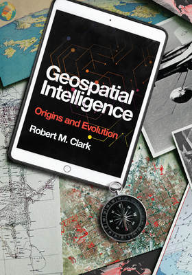 Geospatial Intelligence: Origins and Evolution by Robert M. Clark