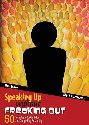 Speaking Up Without Freaking Out: 50 Techniques for Confident, Calm, and Competent Presenting by Matthew Abrahams