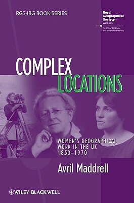 Complex Locations: Women's Geographical Work in the UK 1850-1970 by Avril Maddrell