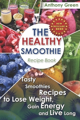 The Healthy Smoothie Recipe Book: Tasty Smoothies Recipes to Lose Weight, Gain Energy and Live Long by Anthony Green