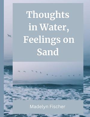 Thoughts in Water, Feelings on Sand by Madelyn Fischer