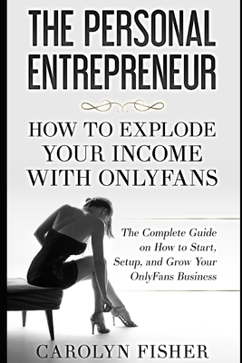 The Personal Entrepreneur: How to Explode Your Income With OnlyFans: The Complete Guide on How to Start, Setup, and Grow Your OnlyFans Business by Carolyn Fisher