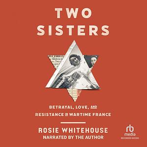 Two Sisters: Betrayal, Love, and Resistance in Wartime France by Rosie Whitehouse