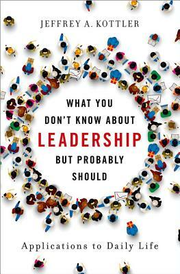 What You Don't Know about Leadership, But Probably Should: Applications to Daily Life by Jeffrey A. Kottler