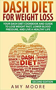 Dash Diet: Dash Diet For Weight Loss: Your Dash Diet Cookbook And Guide, Lose Weight Fast, Lower Blood Pressure, And Live A Healthy Life (Dash Diet, Dash ... For Weight Loss, Dash Diet For Beginners) by Amy Moore