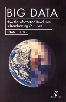 Big Data: How the Information Revolution Is Transforming Our Lives by Brian Clegg