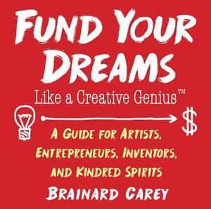 Fund Your Dreams Like a Creative Genius: A Guide for Artists, Entrepreneurs, Inventors, and Kindred Spirits by Brainard Carey