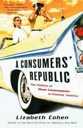 A Consumers' Republic: The Politics of Mass Consumption in Postwar America by Lizabeth Cohen