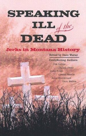 Speaking Ill of the Dead: Jerks in Montana History by Lyndel Meikle, Jodie Foley, Jon Axline