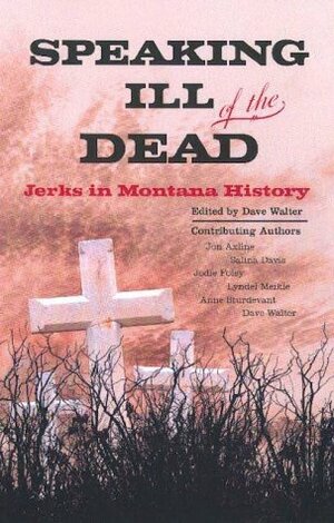 Speaking Ill of the Dead: Jerks in Montana History by Jodie Foley, Lyndel Meikle, Jon Axline