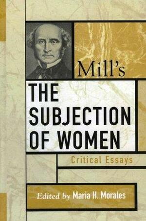 Mill's The Subjection of Women: Critical Essays by Wendy Donner, Susan Mendus, Maria H. Morales, Nadia Urbinati, Julia Annas, Keith Burgess-Jackson, Susan Moller Okin, John Howes, Mary Lyndon Shanley