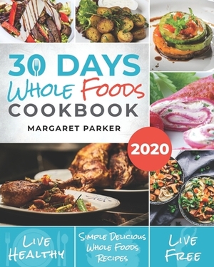 30 Days Whole Foods Cookbook: Delicious, Simple and Quick Whole Food Recipes Lose Weight, Gain Energy and Revitalize Yourself In 30 Days! by Margaret Parker