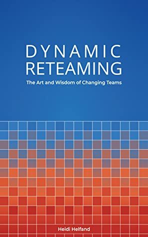 Dynamic Reteaming: The Art and Wisdom of Changing Teams by Heidi Helfand