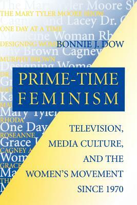 Prime-Time Feminism: Television, Media Culture, and the Women's Movement Since 1970 by Bonnie J. Dow