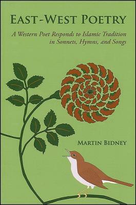 East-West Poetry: A Western Poet Responds to Islamic Tradition in Sonnets, Hymns, and Songs by Martin Bidney
