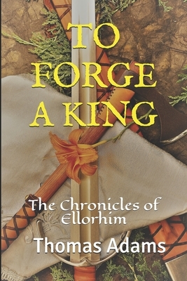 To Forge a King: The Chronicles of Ellorhim by Thomas Adams