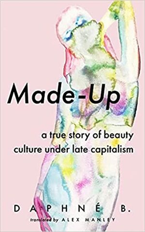 Made-Up: A True Story of Beauty Culture under Late Capitalism by Daphne B.