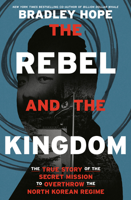 The Rebel and the Kingdom: The True Story of the Secret Mission to Overthrow the North Korean Regime by Bradley Hope