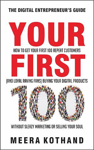 Your First 100: How to Get Your First 100 Repeat Customers (and Loyal, Raving Fans) Buying Your Digital Products Without Sleazy Marketing or Selling Your Soul by Meera Kothand