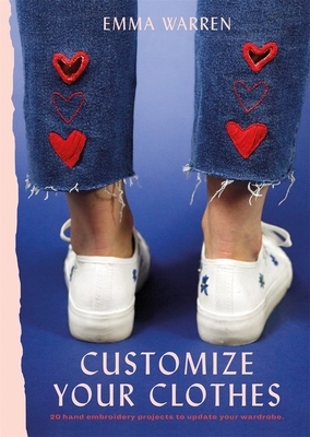 Customize Your Clothes: 20 Hand Embroidery Projects to Update Your Wardrobe by Emma Warren