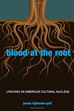 Blood at the Root: Lynching as American Cultural Nucleus by Jennie Lightweis-Goff