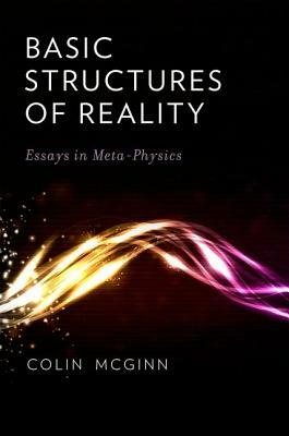 Basic Structures of Reality: Essays in Meta-Physics by Colin McGinn