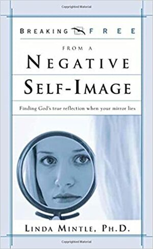 Breaking Free from a Negative Self Image: Finding God's true reflection when your mirror lies by Linda Mintle