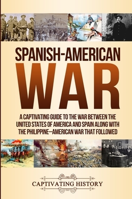 Spanish-American War: A Captivating Guide to the War Between the United States of America and Spain along with The Philippine-American War t by Captivating History