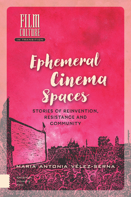 Ephemeral Cinema Spaces: Stories of Reinvention, Resistance and Community by Maria Vélez-Serna