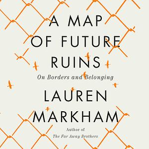 A Map of Future Ruins: On Borders and Belonging by Lauren Markham