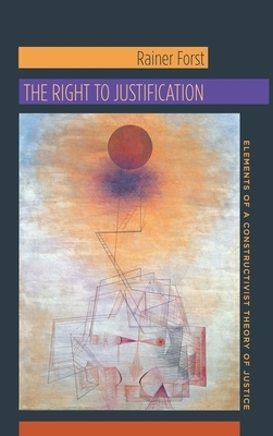 The Right to Justification: Elements of a Constructivist Theory of Justice by Rainer Forst
