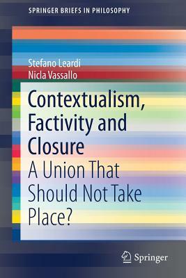 Contextualism, Factivity and Closure: A Union That Should Not Take Place? by Nicla Vassallo, Stefano Leardi