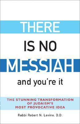There Is No Messiah--And You're It: The Stunning Transformation of Judaism's Most Provocative Idea by Robert N. Levine