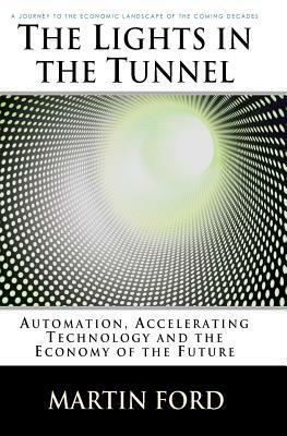 The Lights in the Tunnel: Automation, Accelerating Technology and the Economy of the Future by Martin Ford