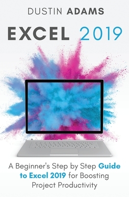 Excel 2019: A Beginner's Step by Step Guide to Excel 2019 for Boosting Project Productivity by Dustin Adams