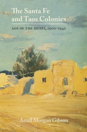 The Santa Fe and Taos Colonies: Age of the Muses, 1900–1942 by Arrell M. Gibson