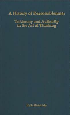 A History of Reasonableness: Testimony and Authority in the Art of Thinking by Rick Kennedy