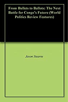 From Bullets to Ballots: The Next Battle for Congo's Future by Jason K. Stearns, World Politics Review