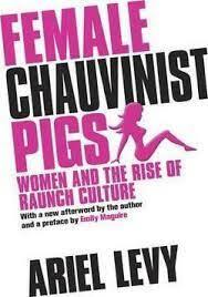 Female Chauvinist Pigs: Women and the Rise of Raunch Culture by Ariel Levy