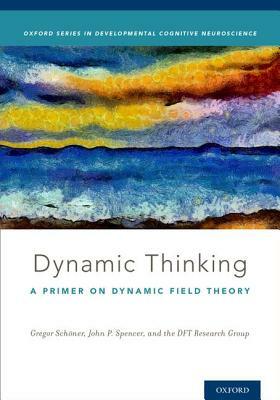 Dynamic Thinking: A Primer on Dynamic Field Theory by John Spencer, Gregor Schöner, Dft Research Group
