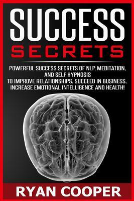 Success Secrets: Powerful Success Secrets Of NLP, Meditation, And Self Hypnosis To Improve Relationships, Succeed In Business, Increase by Ryan Cooper