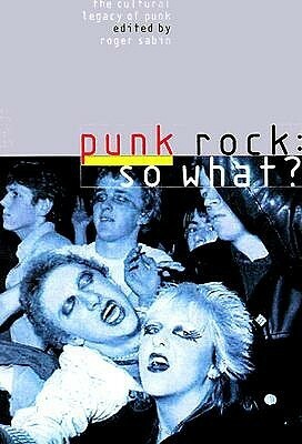 Punk Rock: So What?: The Cultural Legacy of Punk by Roger Sabin