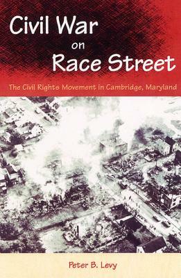 Civil War on Race Street: The Civil Rights Movement in Cambridge, Maryland by Peter B. Levy