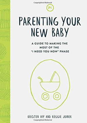 Parenting Your New Baby: A Guide to Making the Most of the "I Need You Now" Phase by Kristen Ivy