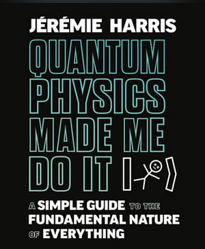 Quantum Physics Made Me Do It: A Simple Guide to the Fundamental Nature of Everything by Jeremie Harris