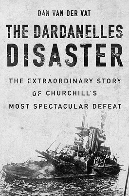 The Dardanelles Disaster: Winston Churchill's Greatest Defeat by Dan van der Vat