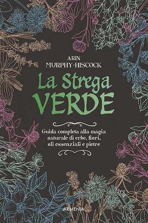 La strega verde. Guida completa alla magia naturale di erbe, fiori, oli essenziali e pietre by Arin Murphy-Hiscock